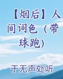 【烟后】人间词色（带球跑）小说短剧