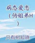 病态爱恋 （伪姐弟H）全本免费阅读