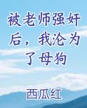 被老师强奸后，我沦为了母狗小说全文免费阅读