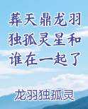 葬天鼎龙羽独孤灵星和谁在一起了